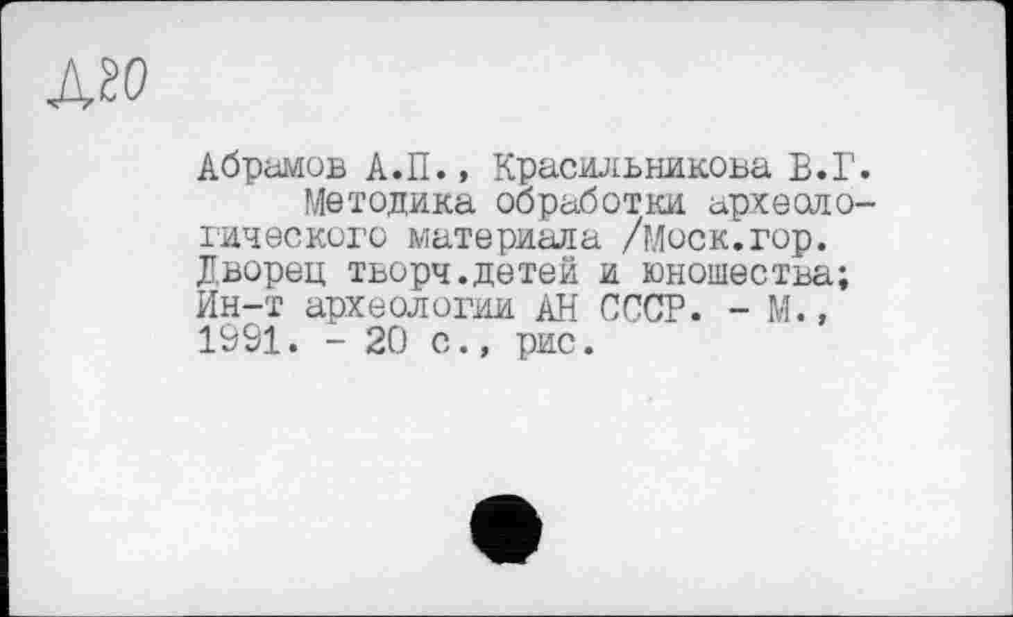 ﻿А20
Абрамов А.П., Красильникова В.Г.
Методика обработки археологического материала /Моск.гор. Дворец творч.детей и юношества; Ин-т археологии АН СССР. - М., 1991. - 20 с., рис.